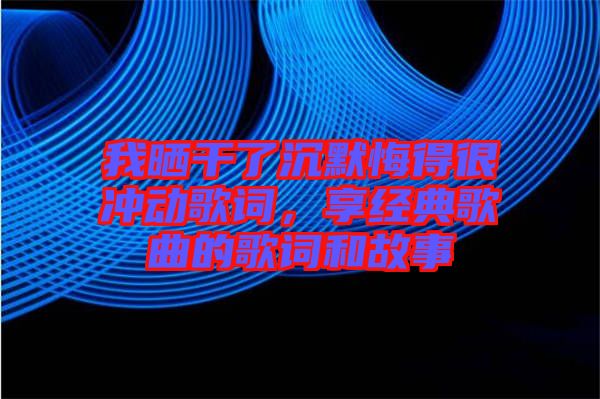 我曬干了沉默悔得很沖動(dòng)歌詞，享經(jīng)典歌曲的歌詞和故事