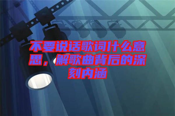 不要說話歌詞什么意思，解歌曲背后的深刻內(nèi)涵