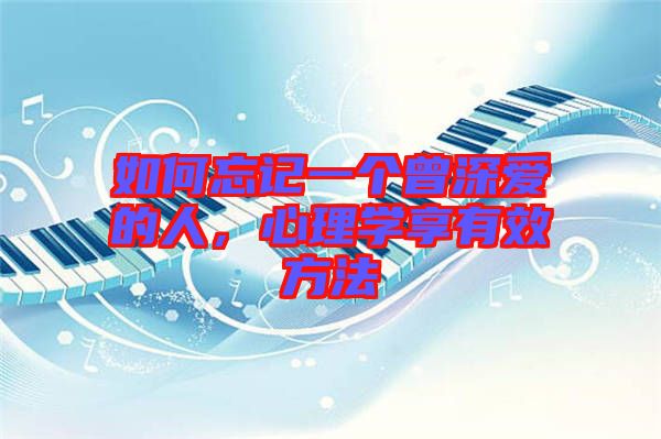 如何忘記一個(gè)曾深愛(ài)的人，心理學(xué)享有效方法