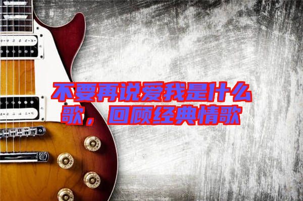 不要再說愛我是什么歌，回顧經(jīng)典情歌