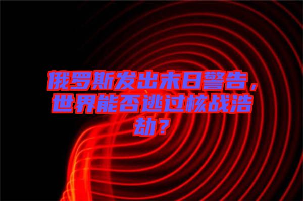 俄羅斯發(fā)出末日警告，世界能否逃過核戰(zhàn)浩劫？