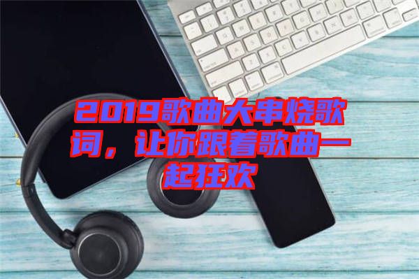 2019歌曲大串燒歌詞，讓你跟著歌曲一起狂歡