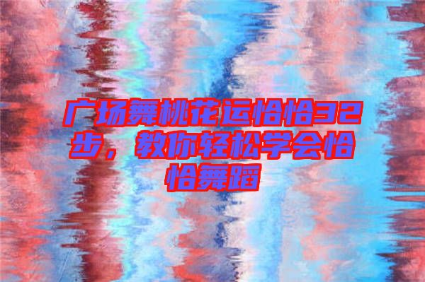 廣場(chǎng)舞桃花運(yùn)恰恰32步，教你輕松學(xué)會(huì)恰恰舞蹈