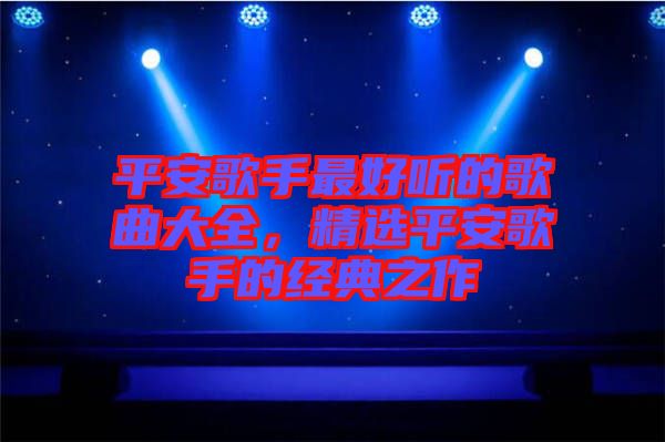 平安歌手最好聽(tīng)的歌曲大全，精選平安歌手的經(jīng)典之作