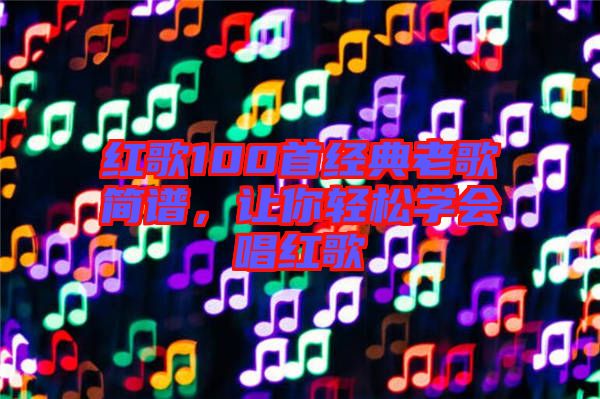 紅歌100首經(jīng)典老歌簡(jiǎn)譜，讓你輕松學(xué)會(huì)唱紅歌