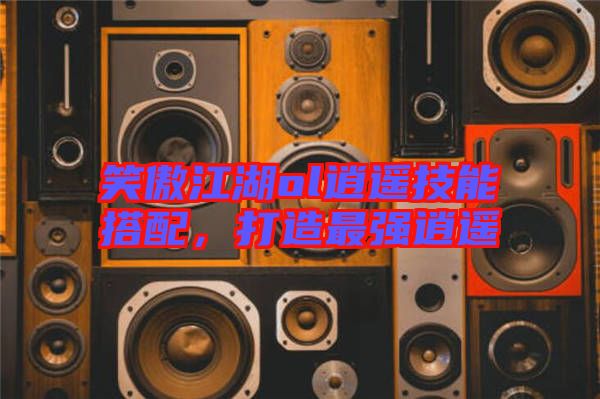 笑傲江湖ol逍遙技能搭配，打造最強逍遙