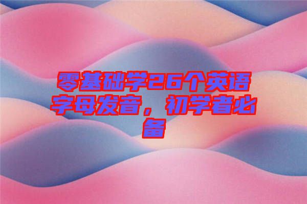 零基礎(chǔ)學(xué)26個(gè)英語字母發(fā)音，初學(xué)者必備