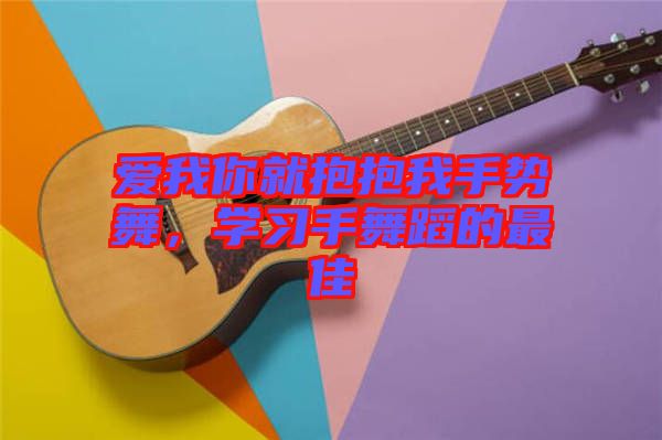 愛我你就抱抱我手勢舞，學(xué)習(xí)手舞蹈的最佳