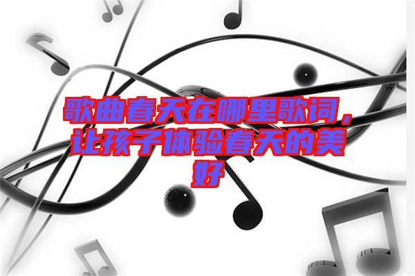 歌曲春天在哪里歌詞，讓孩子體驗(yàn)春天的美好