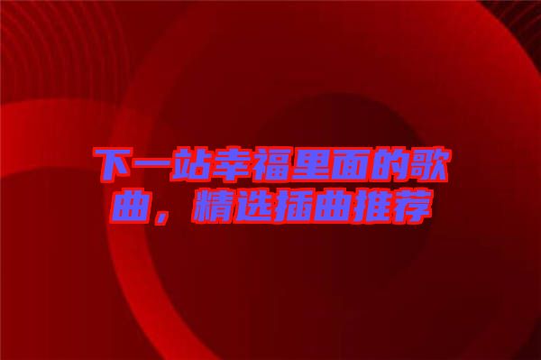 下一站幸福里面的歌曲，精選插曲推薦