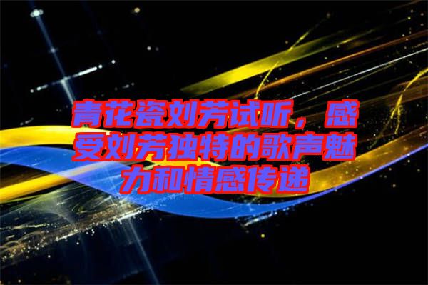 青花瓷劉芳試聽，感受劉芳獨(dú)特的歌聲魅力和情感傳遞