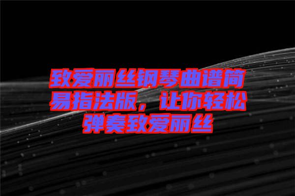 致愛(ài)麗絲鋼琴曲譜簡(jiǎn)易指法版，讓你輕松彈奏致愛(ài)麗絲