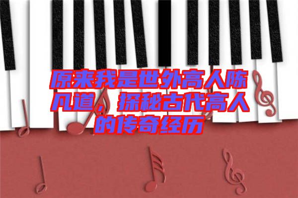 原來我是世外高人陳凡道，探秘古代高人的傳奇經(jīng)歷