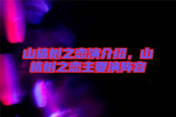 山楂樹(shù)之戀演介紹，山楂樹(shù)之戀主要演陣容