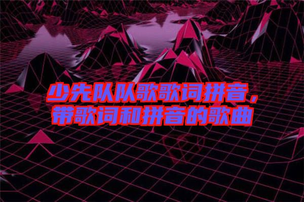 少先隊隊歌歌詞拼音，帶歌詞和拼音的歌曲