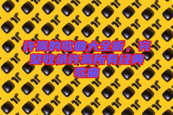 許嵩的歌曲大全聽，完整收錄許嵩所有經(jīng)典歌曲
