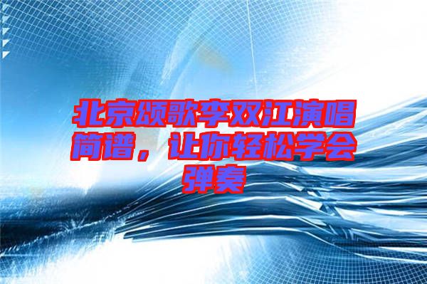 北京頌歌李雙江演唱簡譜，讓你輕松學(xué)會彈奏