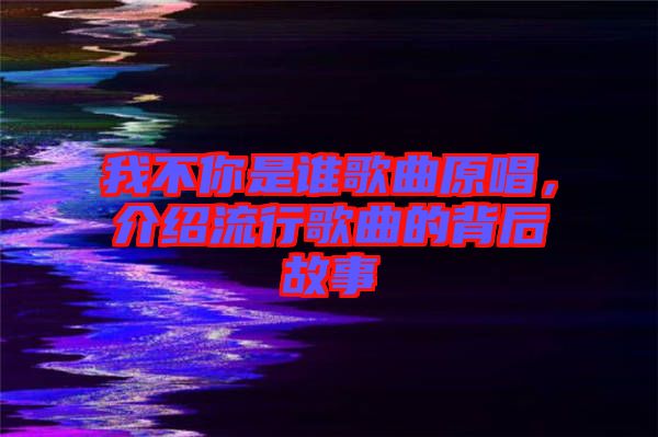 我不你是誰歌曲原唱，介紹流行歌曲的背后故事