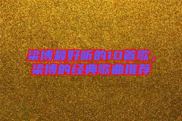 梁博最好聽的10首歌，梁博的經(jīng)典歌曲推薦