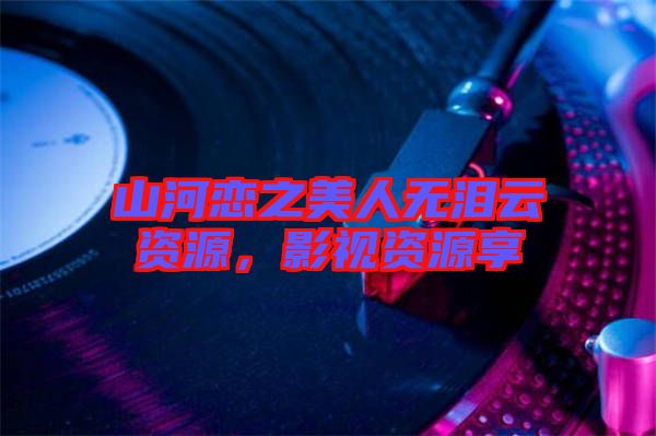 山河戀之美人無淚云資源，影視資源享