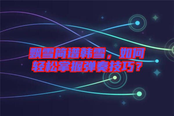 飄雪簡(jiǎn)譜韓雪，如何輕松掌握彈奏技巧？