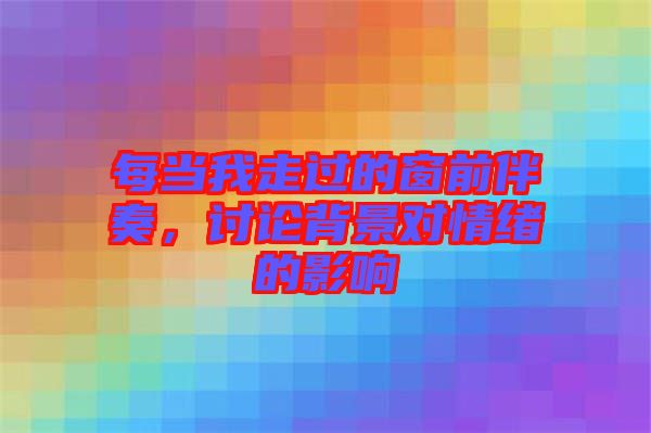 每當(dāng)我走過(guò)的窗前伴奏，討論背景對(duì)情緒的影響