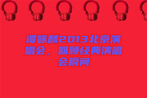 譚詠麟2013北京演唱會(huì)，回顧經(jīng)典演唱會(huì)瞬間