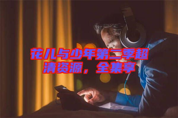 花兒與少年第二季超清資源，全集享