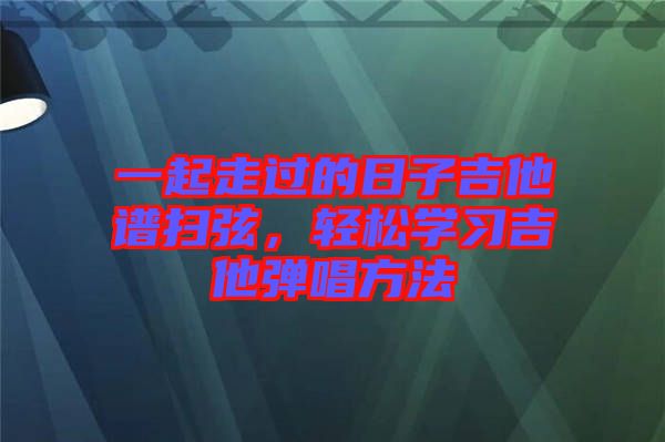 一起走過(guò)的日子吉他譜掃弦，輕松學(xué)習(xí)吉他彈唱方法