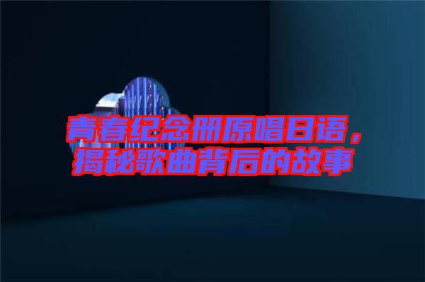 青春紀念冊原唱日語，揭秘歌曲背后的故事