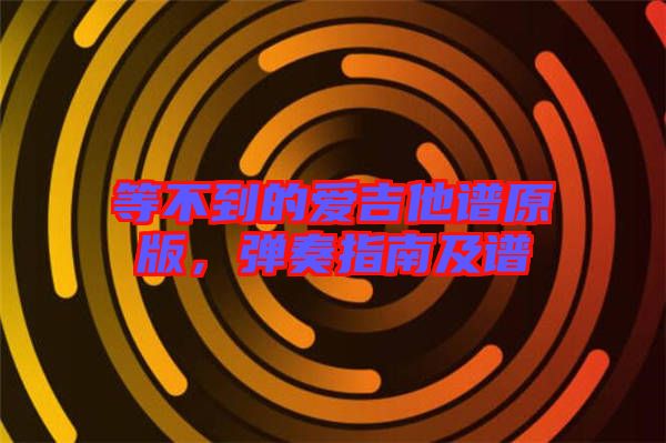 等不到的愛吉他譜原版，彈奏指南及譜
