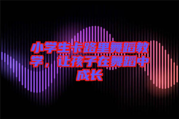 小學(xué)生卡路里舞蹈教學(xué)，讓孩子在舞蹈中成長