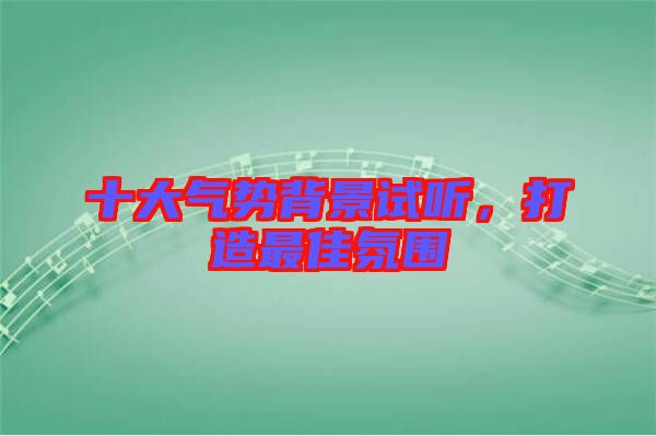 十大氣勢(shì)背景試聽(tīng)，打造最佳氛圍
