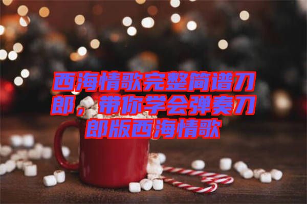 西海情歌完整簡譜刀郎，帶你學(xué)會彈奏刀郎版西海情歌