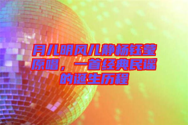 月兒明風兒靜楊鈺瑩原唱，一首經(jīng)典民謠的誕生歷程