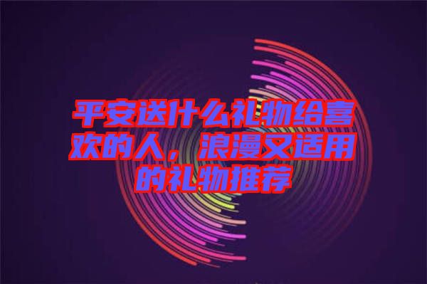 平安送什么禮物給喜歡的人，浪漫又適用的禮物推薦