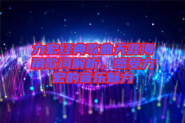 力宏經(jīng)典歌曲天涯海角歌詞解析，感受力宏的音樂魅力