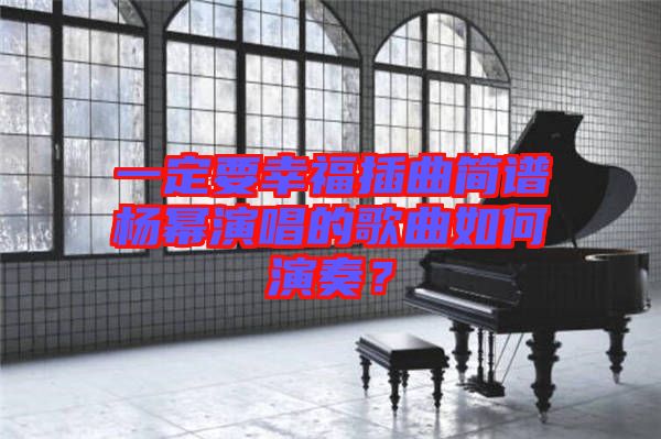 一定要幸福插曲簡譜楊冪演唱的歌曲如何演奏？