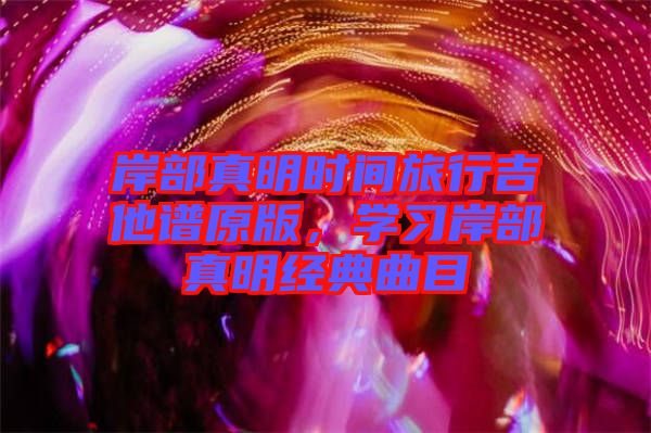 岸部真明時間旅行吉他譜原版，學(xué)習(xí)岸部真明經(jīng)典曲目