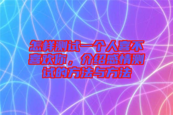 怎樣測試一個人喜不喜歡你，介紹感情測試的方法與方法