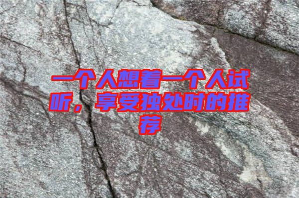 一個(gè)人想著一個(gè)人試聽，享受獨(dú)處時(shí)的推薦