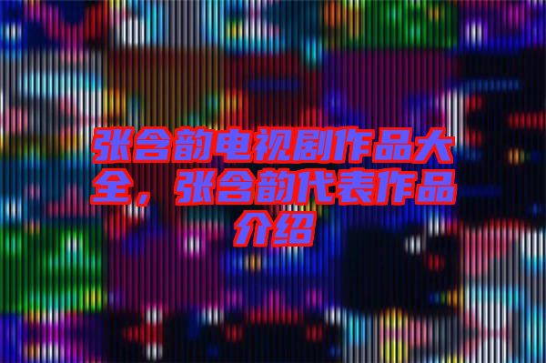 張含韻電視劇作品大全，張含韻代表作品介紹