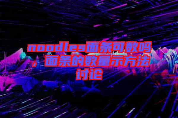 noodles面條可數(shù)嗎，面條的數(shù)量示方法討論