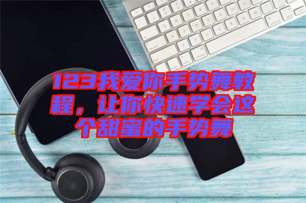 123我愛你手勢舞教程，讓你快速學會這個甜蜜的手勢舞