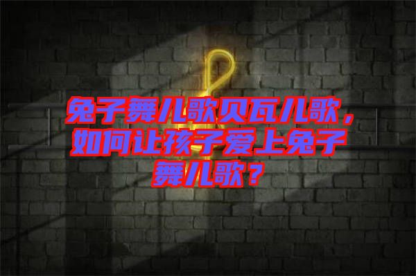 兔子舞兒歌貝瓦兒歌，如何讓孩子愛(ài)上兔子舞兒歌？