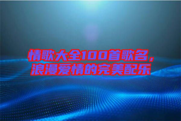 情歌大全100首歌名，浪漫愛情的完美配樂