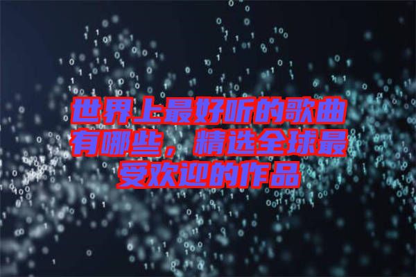 世界上最好聽的歌曲有哪些，精選全球最受歡迎的作品