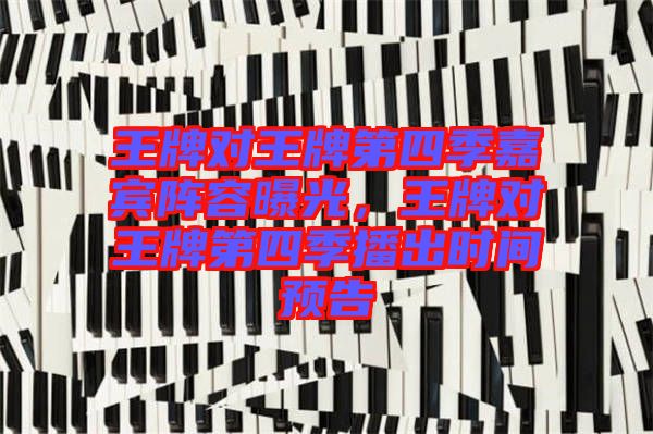 王牌對(duì)王牌第四季嘉賓陣容曝光，王牌對(duì)王牌第四季播出時(shí)間預(yù)告