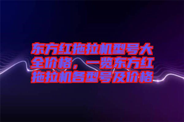 東方紅拖拉機(jī)型號(hào)大全價(jià)格，一覽東方紅拖拉機(jī)各型號(hào)及價(jià)格