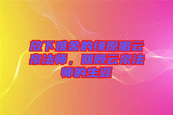 放下難舍的緣原唱云泉法師，回顧云泉法師的生涯